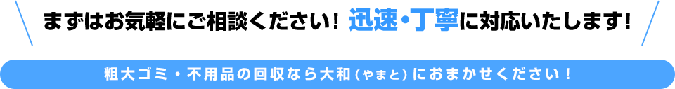 まずはお気軽にご相談ください!迅速・丁寧に対応いたします!粗大ゴミ・不用品の回収なら大和(やまと)におまかせください!